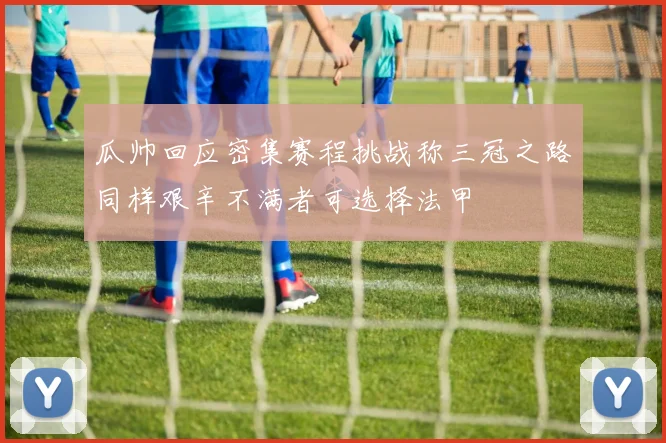 瓜帅回应密集赛程挑战称三冠之路同样艰辛不满者可选择法甲