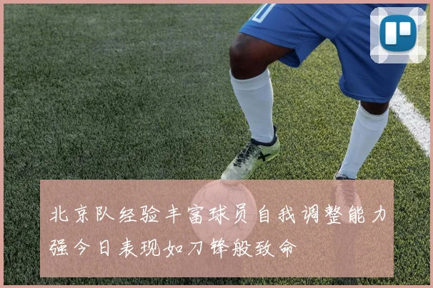 北京队经验丰富球员自我调整能力强今日表现如刀锋般致命
