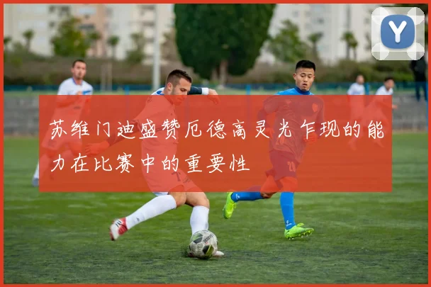 苏维门迪盛赞厄德高灵光乍现的能力在比赛中的重要性