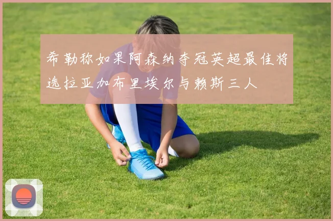 希勒称如果阿森纳夺冠英超最佳将选拉亚加布里埃尔与赖斯三人