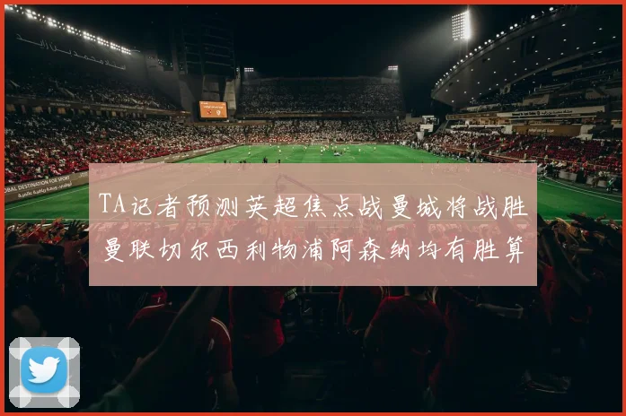 TA记者预测英超焦点战曼城将战胜曼联切尔西利物浦阿森纳均有胜算