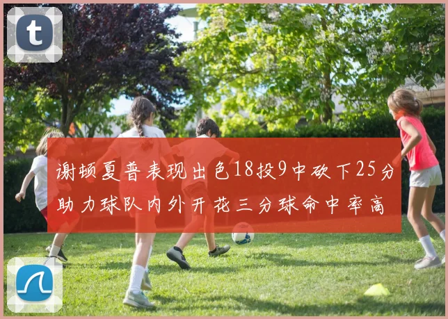 谢顿夏普表现出色18投9中砍下25分助力球队内外开花三分球命中率高达50