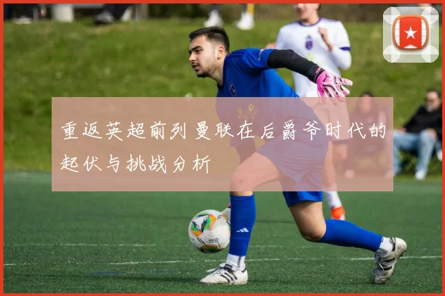 重返英超前列曼联在后爵爷时代的起伏与挑战分析
