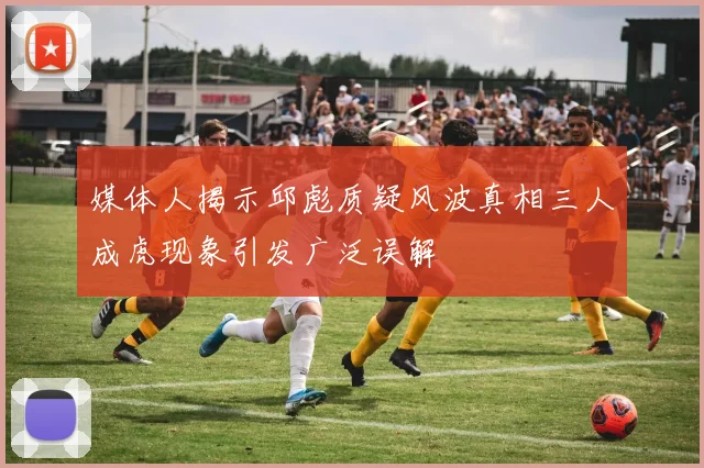 媒体人揭示邱彪质疑风波真相三人成虎现象引发广泛误解