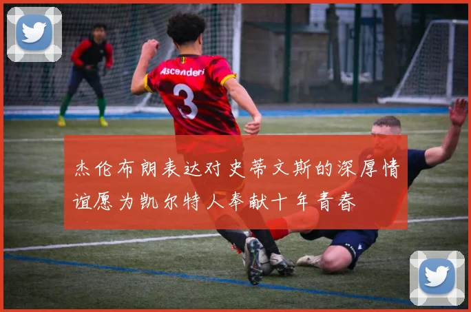 杰伦布朗表达对史蒂文斯的深厚情谊愿为凯尔特人奉献十年青春