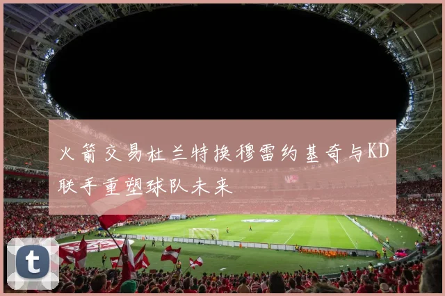 火箭交易杜兰特换穆雷约基奇与KD联手重塑球队未来