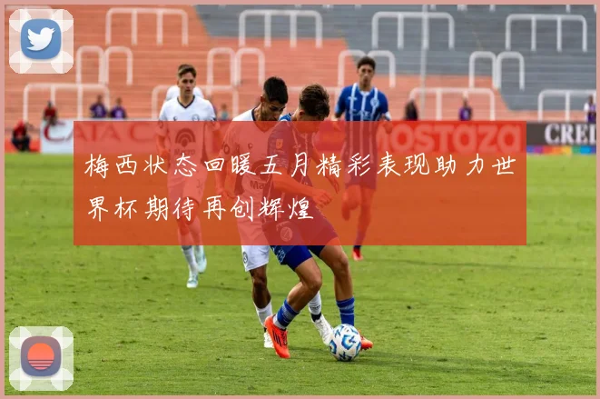 梅西状态回暖五月精彩表现助力世界杯期待再创辉煌