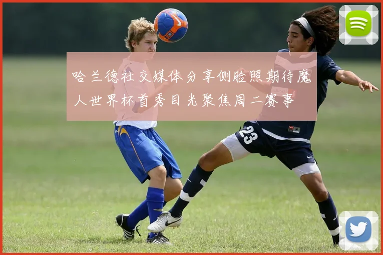 哈兰德社交媒体分享侧脸照期待魔人世界杯首秀目光聚焦周二赛事
